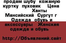 продам шубу, кожаную куртку, пуховик  › Цена ­ 8 500 - Ханты-Мансийский, Сургут г. Одежда, обувь и аксессуары » Женская одежда и обувь   
